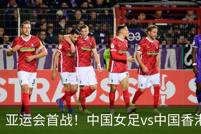 亚运会首战！中国女足vs中国香港女足：王霜领衔，乌日古木拉首发
